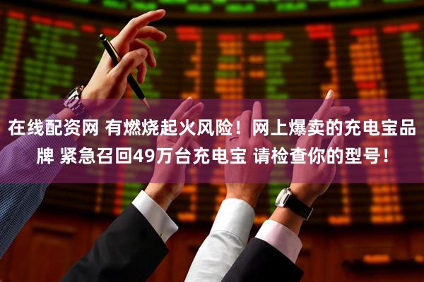 在线配资网 有燃烧起火风险！网上爆卖的充电宝品牌 紧急召回49万台充电宝 请检查你的型号！