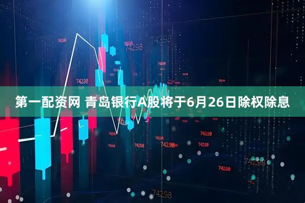 第一配资网 青岛银行A股将于6月26日除权除息