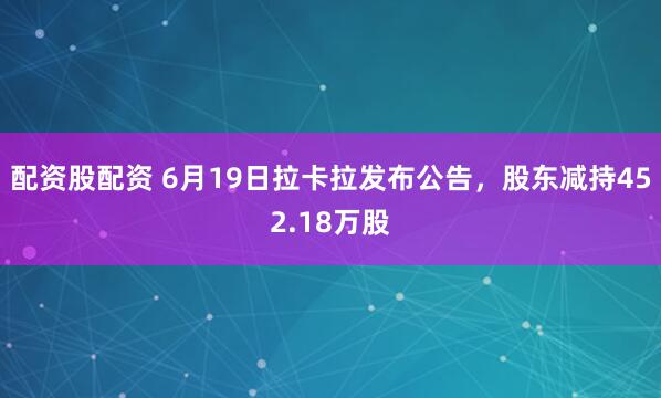 配资股配资 6月19日拉卡拉发布公告，股东减持452.18万股