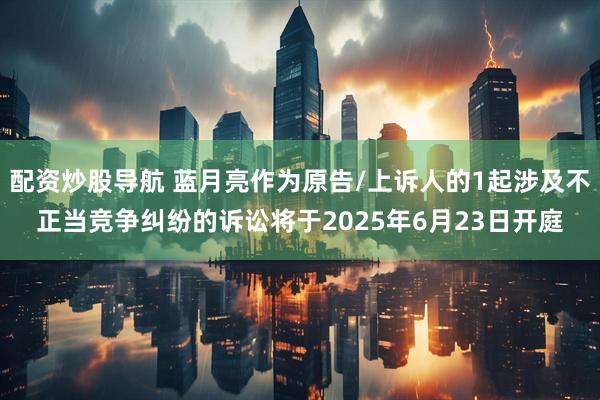配资炒股导航 蓝月亮作为原告/上诉人的1起涉及不正当竞争纠纷的诉讼将于2025年6月23日开庭