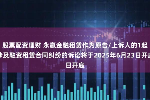 股票配资理财 永赢金融租赁作为原告/上诉人的1起涉及融资租赁合同纠纷的诉讼将于2025年6月23日开庭