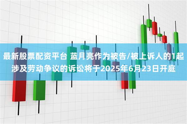 最新股票配资平台 蓝月亮作为被告/被上诉人的1起涉及劳动争议的诉讼将于2025年6月23日开庭