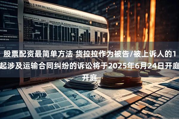 股票配资最简单方法 货拉拉作为被告/被上诉人的1起涉及运输合同纠纷的诉讼将于2025年6月24日开庭