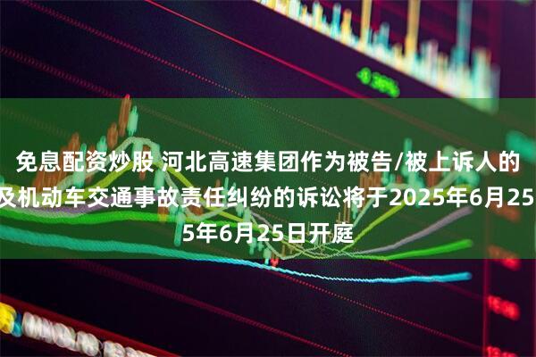 免息配资炒股 河北高速集团作为被告/被上诉人的1起涉及机动车交通事故责任纠纷的诉讼将于2025年6月25日开庭