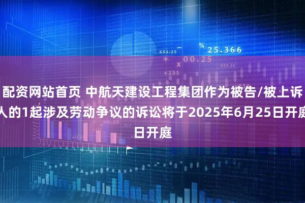 配资网站首页 中航天建设工程集团作为被告/被上诉人的1起涉及劳动争议的诉讼将于2025年6月25日开庭