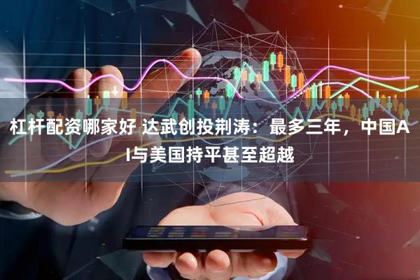 杠杆配资哪家好 达武创投荆涛：最多三年，中国AI与美国持平甚至超越