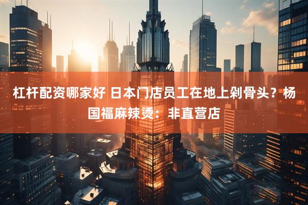 杠杆配资哪家好 日本门店员工在地上剁骨头？杨国福麻辣烫：非直营店
