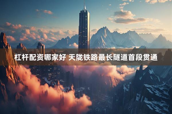 杠杆配资哪家好 天陇铁路最长隧道首段贯通