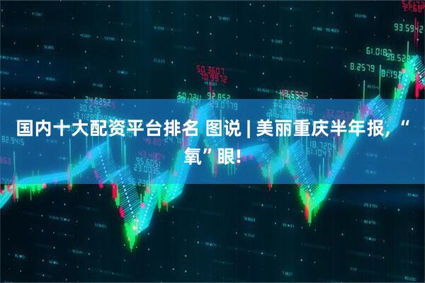 国内十大配资平台排名 图说 | 美丽重庆半年报, “氧”眼!