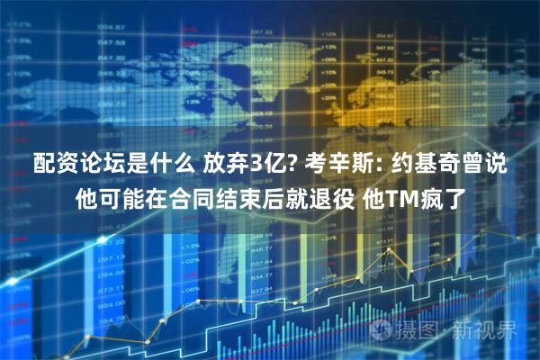 配资论坛是什么 放弃3亿? 考辛斯: 约基奇曾说他可能在合同结束后就退役 他TM疯了