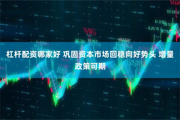 杠杆配资哪家好 巩固资本市场回稳向好势头 增量政策可期