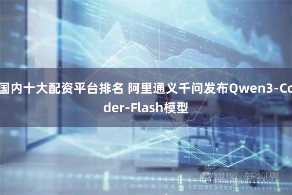 国内十大配资平台排名 阿里通义千问发布Qwen3-Coder-Flash模型