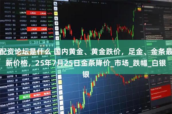配资论坛是什么 国内黄金、黄金跌价，足金、金条最新价格，25年7月25日金条降价_市场_跌幅_白银