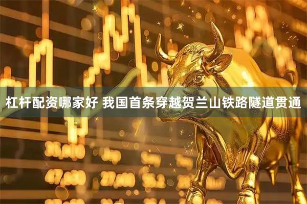 杠杆配资哪家好 我国首条穿越贺兰山铁路隧道贯通