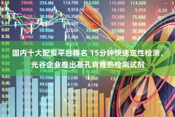 国内十大配资平台排名 15分钟快速定性检测，光谷企业推出基孔肯雅热检测试剂