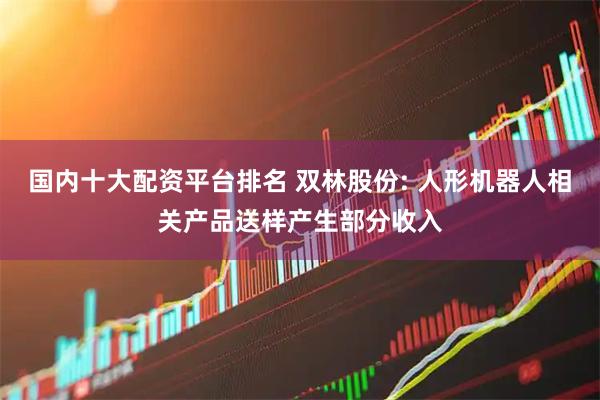 国内十大配资平台排名 双林股份: 人形机器人相关产品送样产生部分收入