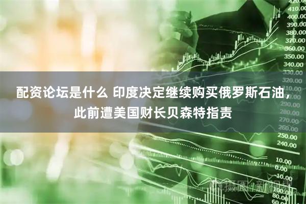 配资论坛是什么 印度决定继续购买俄罗斯石油，此前遭美国财长贝森特指责