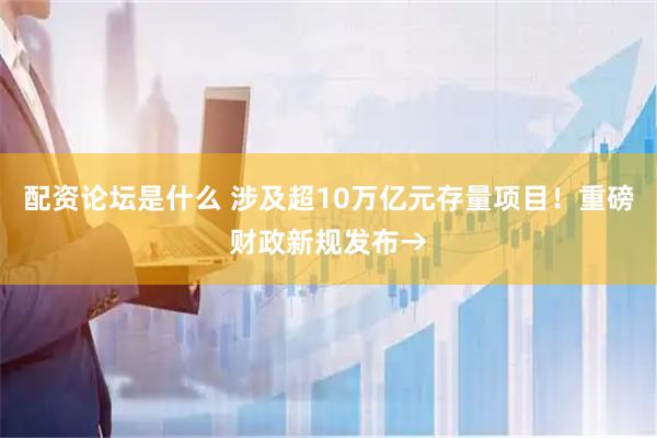 配资论坛是什么 涉及超10万亿元存量项目！重磅财政新规发布→
