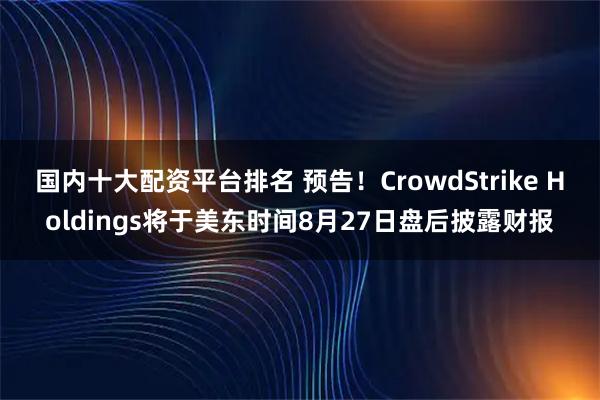 国内十大配资平台排名 预告！CrowdStrike Holdings将于美东时间8月27日盘后披露财报
