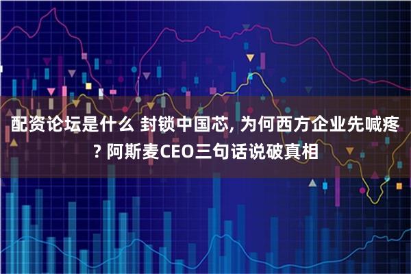 配资论坛是什么 封锁中国芯, 为何西方企业先喊疼? 阿斯麦CEO三句话说破真相
