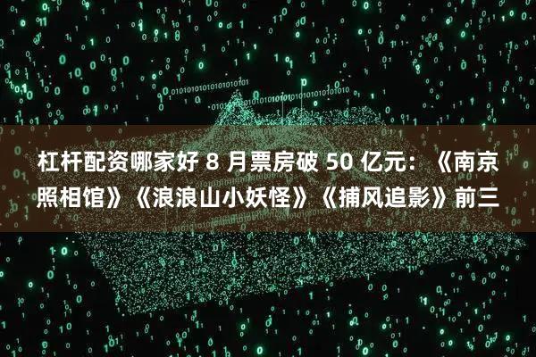 杠杆配资哪家好 8 月票房破 50 亿元：《南京照相馆》《浪浪山小妖怪》《捕风追影》前三