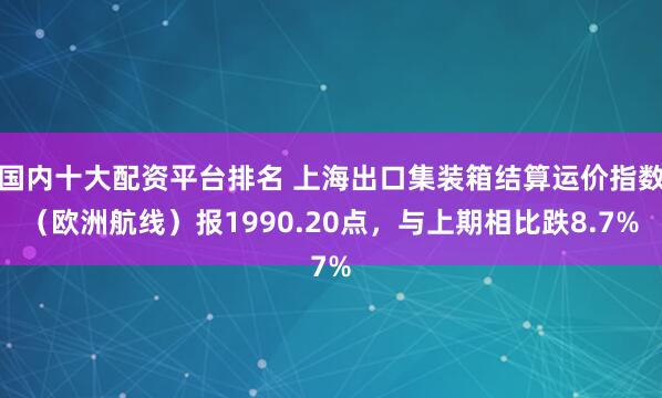 国内十大配资平台排名 上海出口集装箱结算运价指数（欧洲航线）报1990.20点，与上期相比跌8.7%
