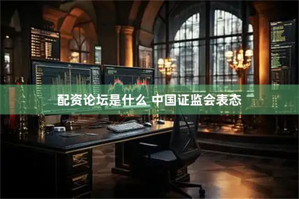 配资论坛是什么 中国证监会表态