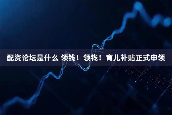 配资论坛是什么 领钱！领钱！育儿补贴正式申领
