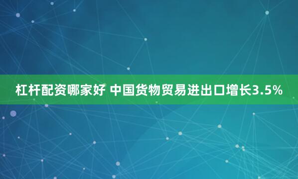 杠杆配资哪家好 中国货物贸易进出口增长3.5%