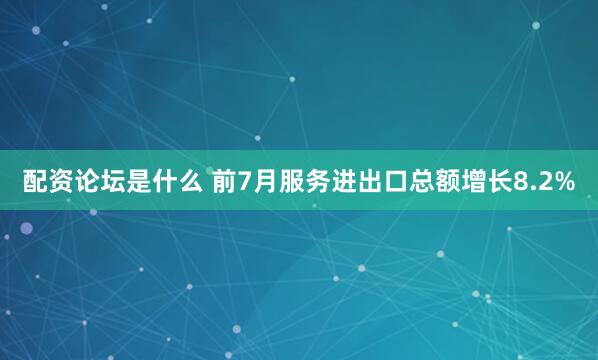 配资论坛是什么 前7月服务进出口总额增长8.2%