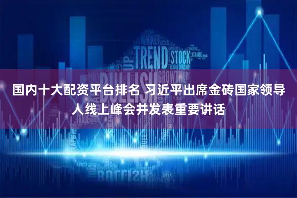 国内十大配资平台排名 习近平出席金砖国家领导人线上峰会并发表重要讲话