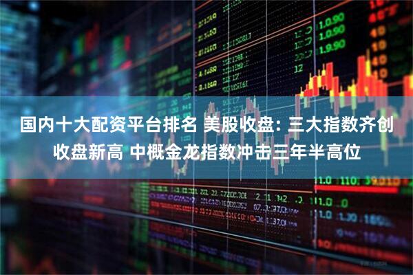 国内十大配资平台排名 美股收盘: 三大指数齐创收盘新高 中概金龙指数冲击三年半高位