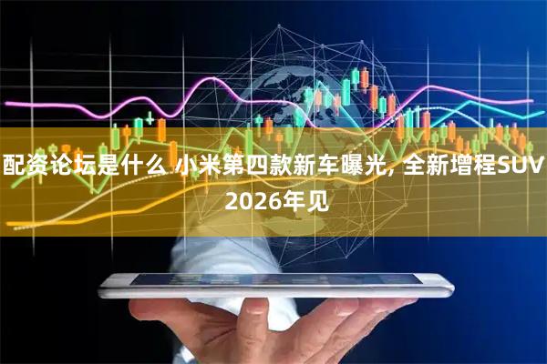 配资论坛是什么 小米第四款新车曝光, 全新增程SUV 2026年见