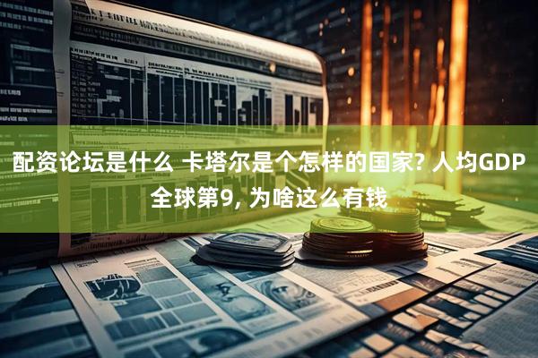 配资论坛是什么 卡塔尔是个怎样的国家? 人均GDP全球第9, 为啥这么有钱