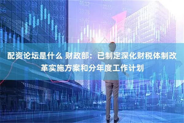 配资论坛是什么 财政部：已制定深化财税体制改革实施方案和分年度工作计划