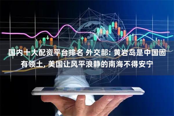 国内十大配资平台排名 外交部: 黄岩岛是中国固有领土, 美国让风平浪静的南海不得安宁