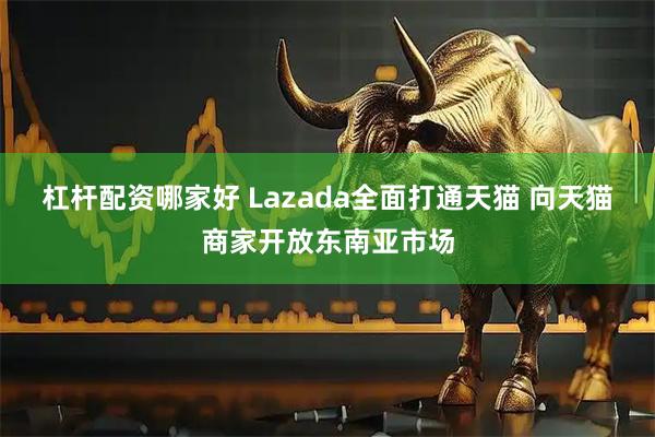 杠杆配资哪家好 Lazada全面打通天猫 向天猫商家开放东南亚市场