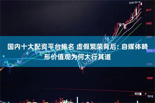 国内十大配资平台排名 虚假繁荣背后: 自媒体畸形价值观为何大行其道