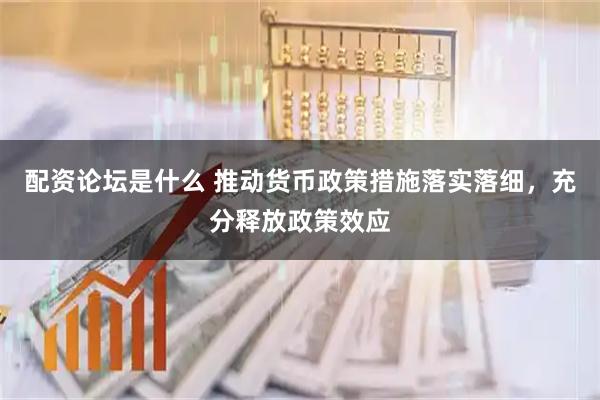 配资论坛是什么 推动货币政策措施落实落细，充分释放政策效应