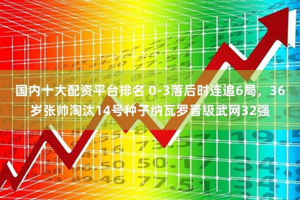 国内十大配资平台排名 0-3落后时连追6局，36岁张帅淘汰14号种子纳瓦罗晋级武网32强