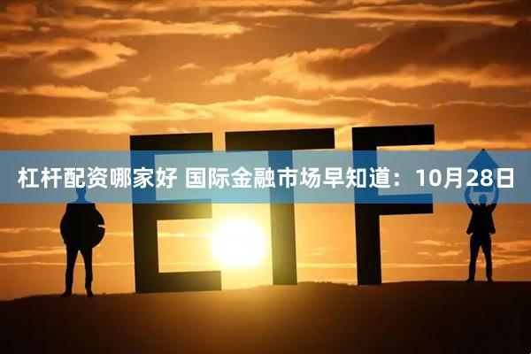 杠杆配资哪家好 国际金融市场早知道:10月28日