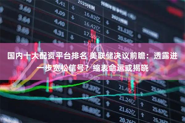 国内十大配资平台排名 美联储决议前瞻:透露进一步宽松信号?缩表命运或揭晓