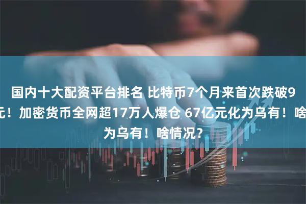 国内十大配资平台排名 比特币7个月来首次跌破9万美元！加密货币全网超17万人爆仓 67亿元化为乌有！啥情况？