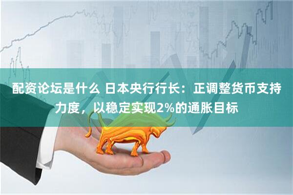 配资论坛是什么 日本央行行长：正调整货币支持力度，以稳定实现2%的通胀目标