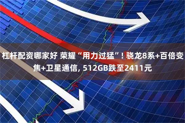 杠杆配资哪家好 荣耀“用力过猛”! 骁龙8系+百倍变焦+卫星通信, 512GB跌至2411元