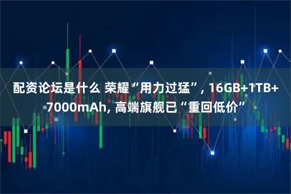 配资论坛是什么 荣耀“用力过猛”, 16GB+1TB+7000mAh, 高端旗舰已“重回低价”