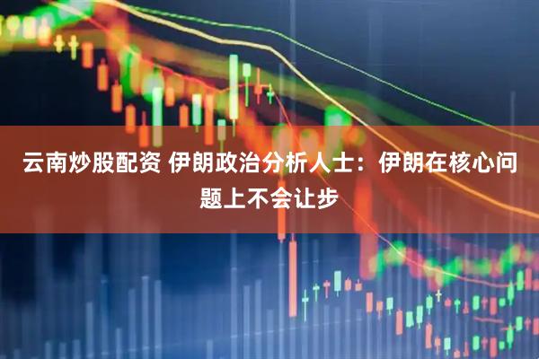 云南炒股配资 伊朗政治分析人士：伊朗在核心问题上不会让步