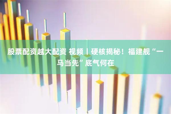 股票配资越大配资 视频丨硬核揭秘！福建舰“一马当先”底气何在