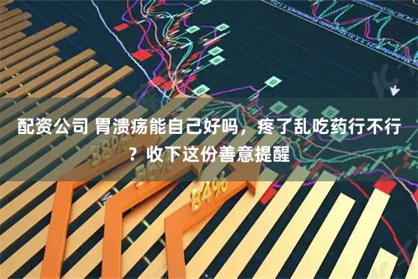 配资公司 胃溃疡能自己好吗，疼了乱吃药行不行？收下这份善意提醒