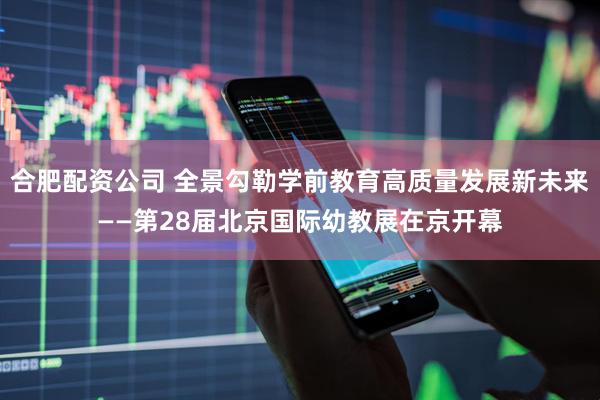 合肥配资公司 全景勾勒学前教育高质量发展新未来——第28届北京国际幼教展在京开幕